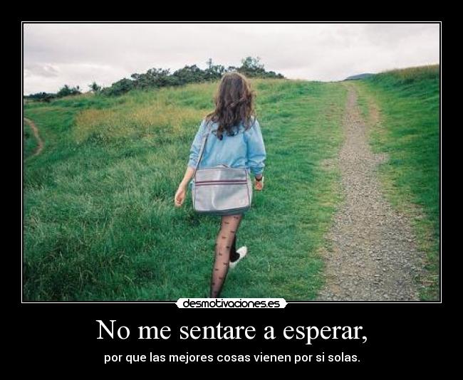 No me sentare a esperar, - por que las mejores cosas vienen por si solas.