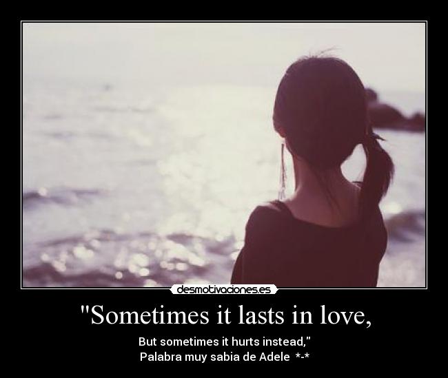 Sometimes it lasts in love, - But sometimes it hurts instead,
Palabra muy sabia de Adele  *-*