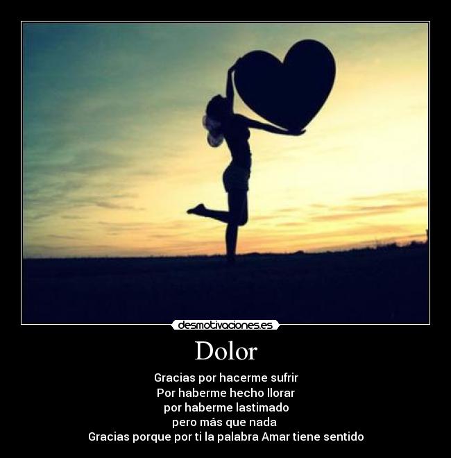 Dolor - Gracias por hacerme sufrir
Por haberme hecho llorar
por haberme lastimado
pero más que nada
Gracias porque por ti la palabra Amar tiene sentido