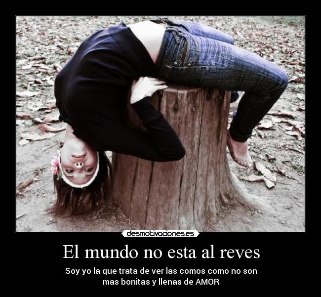 El mundo no esta al reves - Soy yo la que trata de ver las comos como no son
mas bonitas y llenas de AMOR