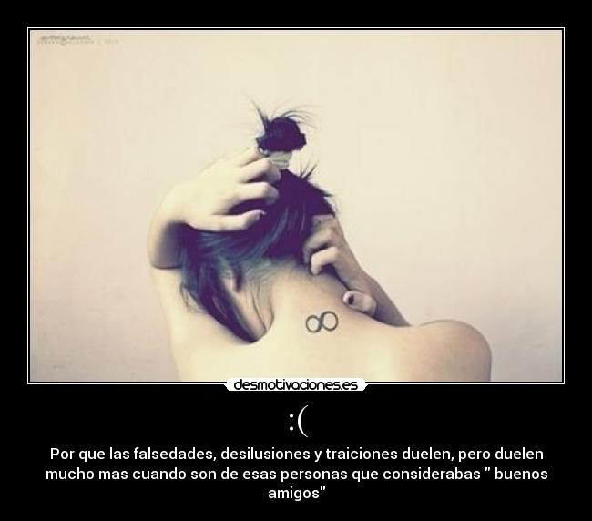 :( - Por que las falsedades, desilusiones y traiciones duelen, pero duelen
mucho mas cuando son de esas personas que considerabas buenos
amigos