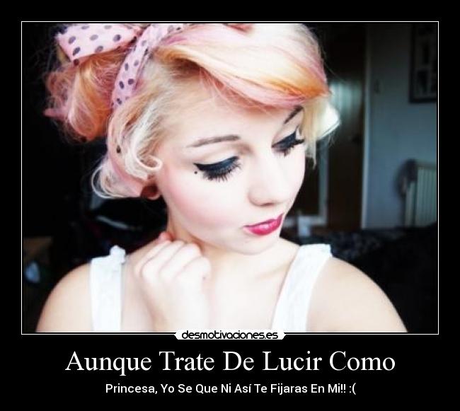 Aunque Trate De Lucir Como - Princesa, Yo Se Que Ni Así Te Fijaras En Mi!! :(
