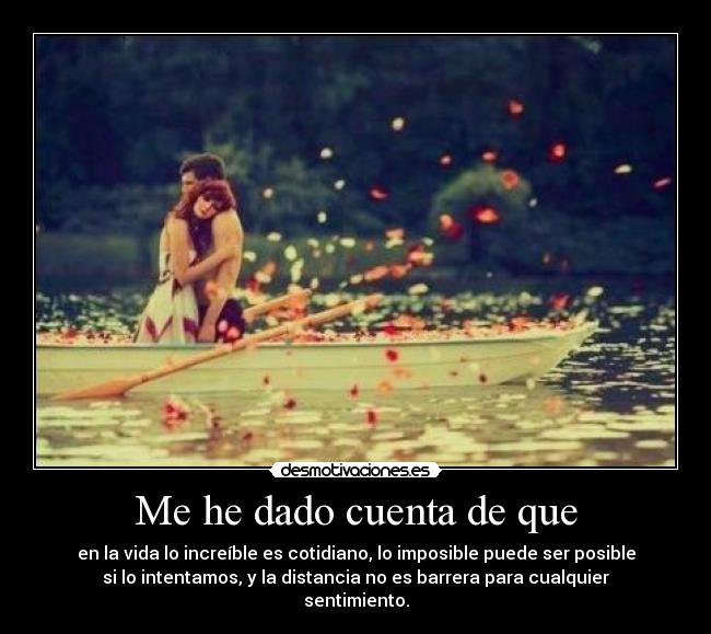 Me he dado cuenta de que - en la vida lo increíble es cotidiano, lo imposible puede ser posible
si lo intentamos, y la distancia no es barrera para cualquier
sentimiento.