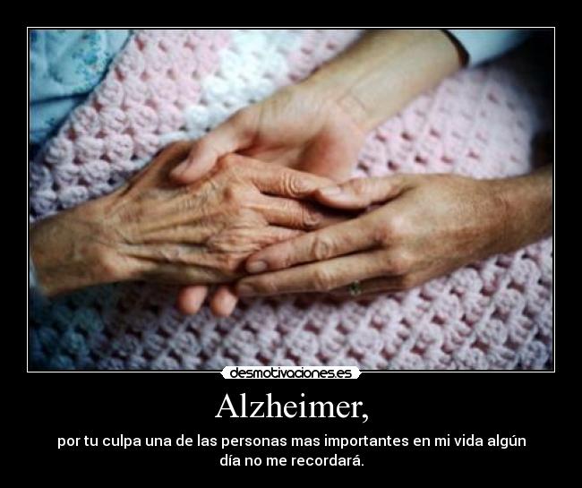Alzheimer, - por tu culpa una de las personas mas importantes en mi vida algún
día no me recordará.