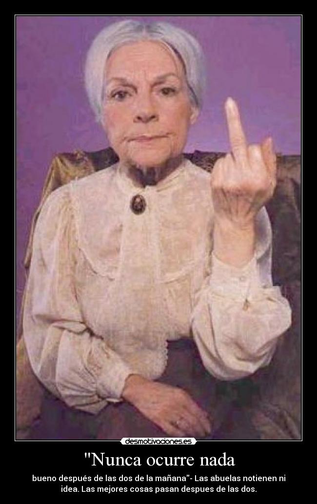 Nunca ocurre nada - bueno después de las dos de la mañana- Las abuelas notienen ni
idea. Las mejores cosas pasan despues de las dos.
