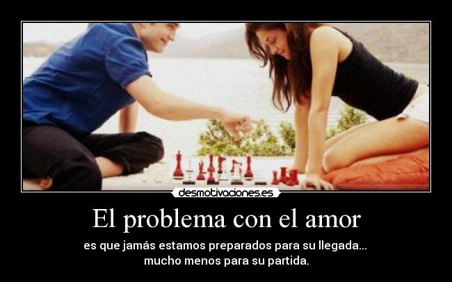 El problema con el amor - es que jamás estamos preparados para su llegada... 
mucho menos para su partida.