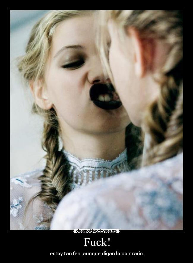 Fuck! - estoy tan fea! aunque digan lo contrario.