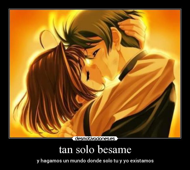 tan solo besame - y hagamos un mundo donde solo tu y yo existamos