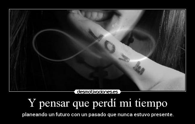 Y pensar que perdí mi tiempo -
