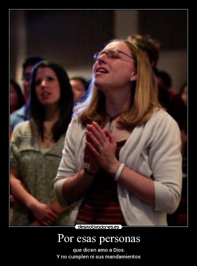 Por esas personas - que dicen amo a Dios.
Y no cumplen ni sus mandamientos