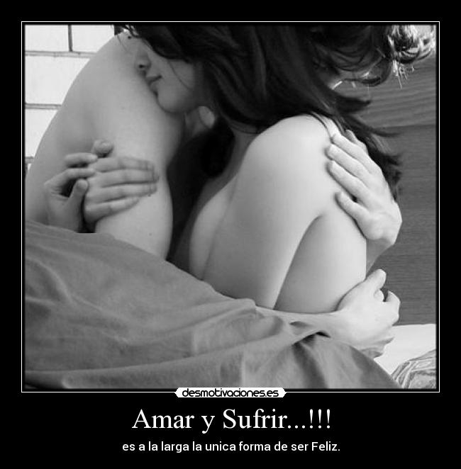 Amar y Sufrir...!!! - es a la larga la unica forma de ser Feliz.