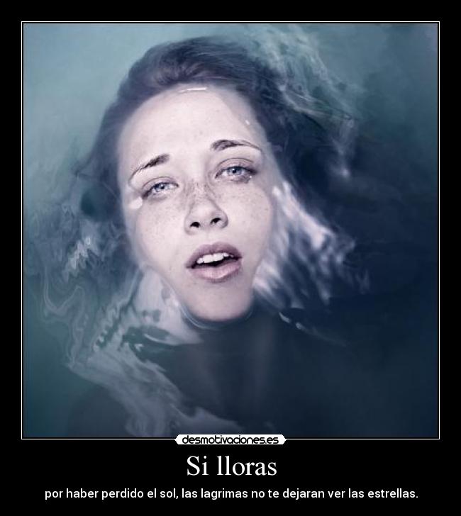 Si lloras - por haber perdido el sol, las lagrimas no te dejaran ver las estrellas.