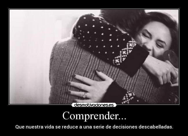 Comprender... - Que nuestra vida se reduce a una serie de decisiones descabelladas.
