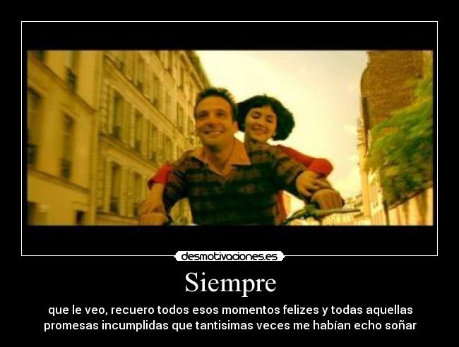 Siempre - que le veo, recuero todos esos momentos felizes y todas aquellas
promesas incumplidas que tantisimas veces me habían echo soñar