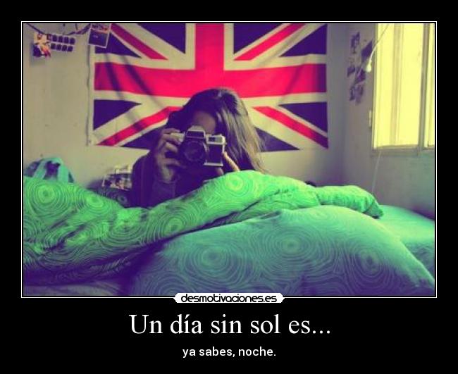 Un día sin sol es... - ya sabes, noche.