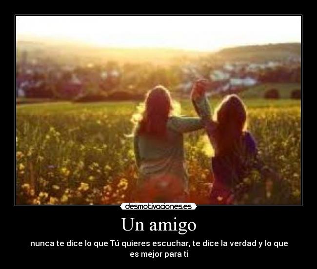 Un amigo - nunca te dice lo que Tú quieres escuchar, te dice la verdad y lo que es mejor para ti
