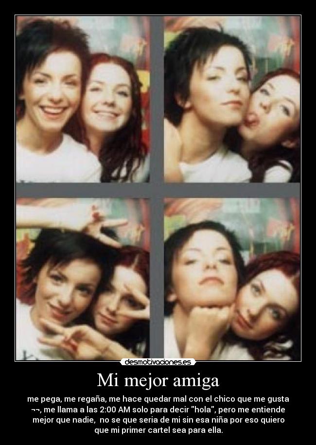 Mi mejor amiga - me pega, me regaña, me hace quedar mal con el chico que me gusta
¬¬, me llama a las 2:00 AM solo para decir hola, pero me entiende
mejor que nadie, no se que seria de mi sin esa niña por eso quiero
que mi primer cartel sea para ella.