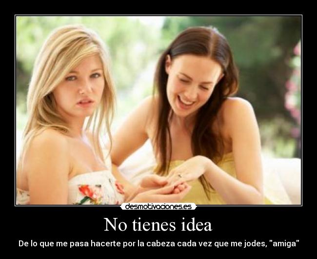 No tienes idea -