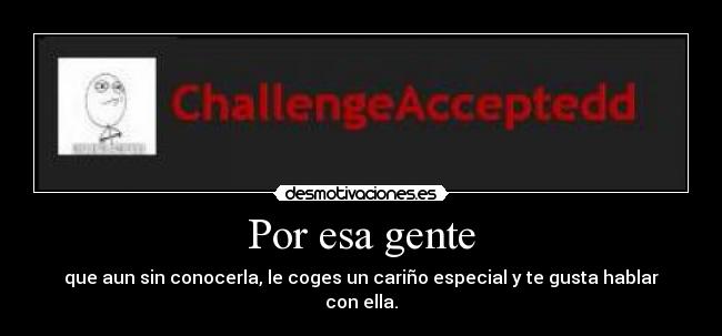 Por esa gente - que aun sin conocerla, le coges un cariño especial y te gusta hablar con ella.