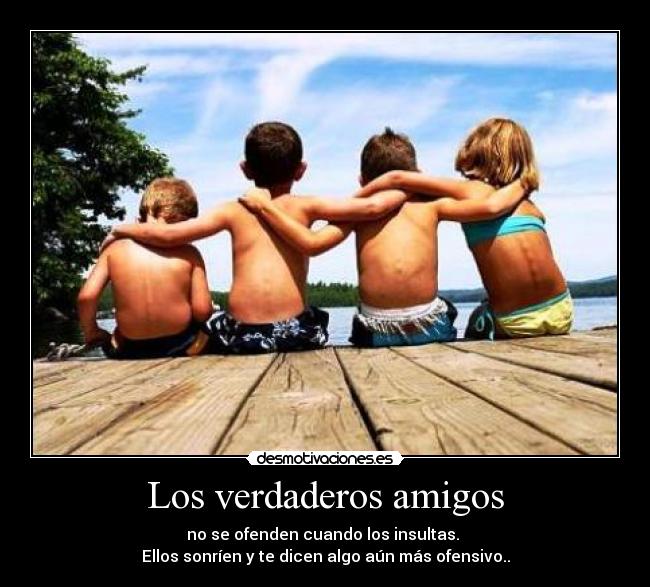 Los verdaderos amigos - no se ofenden cuando los insultas. 
Ellos sonríen y te dicen algo aún más ofensivo..