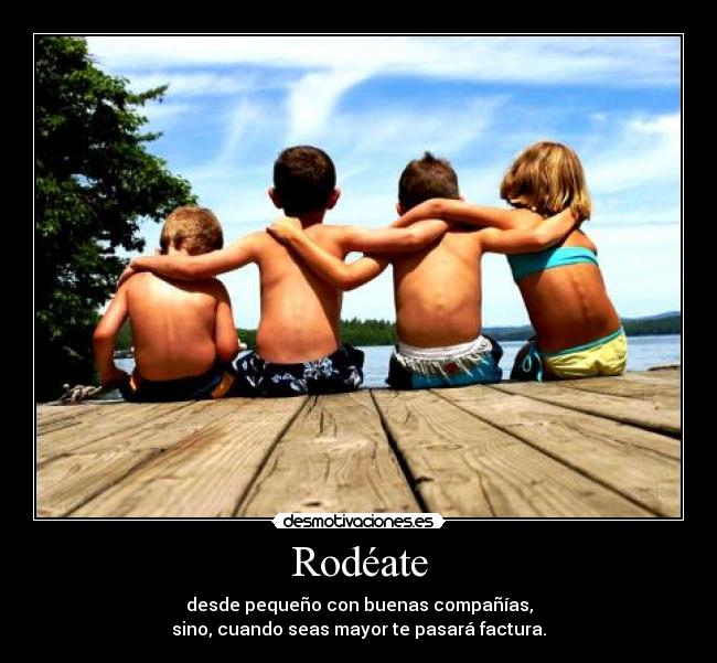Rodéate - desde pequeño con buenas compañías,
sino, cuando seas mayor te pasará factura.