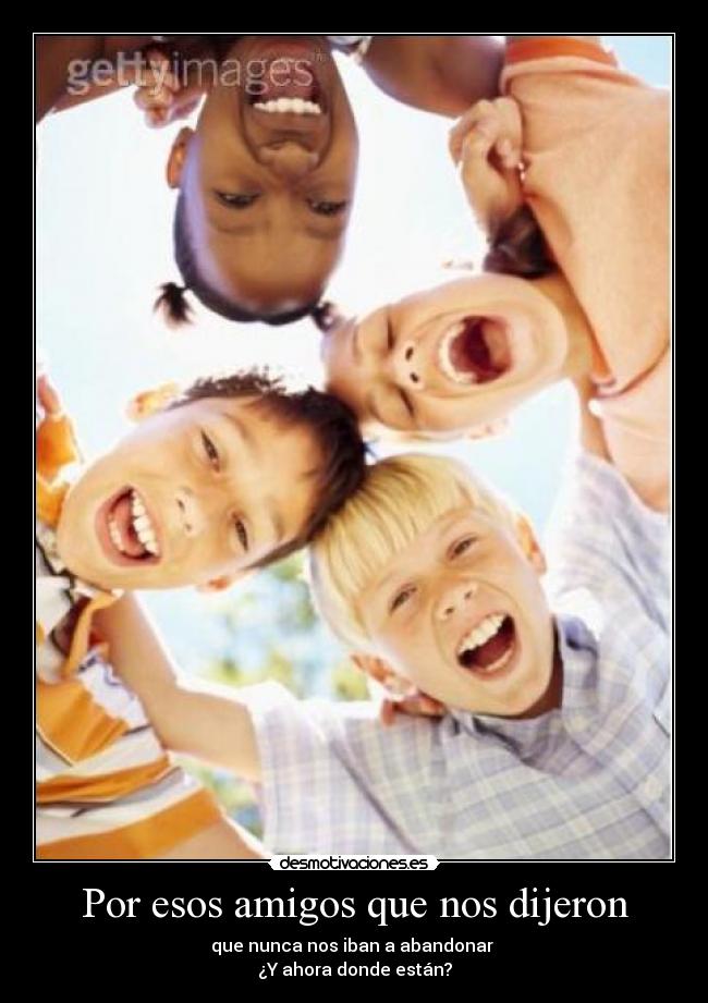 Por esos amigos que nos dijeron - que nunca nos iban a abandonar
¿Y ahora donde están?
