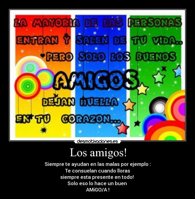 Los amigos! - Siempre te ayudan en las malas por ejemplo :
Te consuelan cuando lloras
 siempre esta presente en todo!  
Solo eso lo hace un buen 
AMiGO/A !