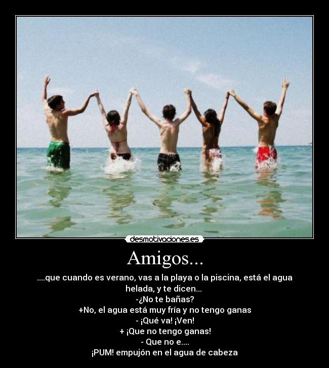 Amigos... - ....que cuando es verano, vas a la playa o la piscina, está el agua helada, y te dicen... 
-¿No te bañas?
+No, el agua está muy fría y no tengo ganas
- ¡Qué va! ¡Ven!
+ ¡Que no tengo ganas!
- Que no e....
¡PUM! empujón en el agua de cabeza
