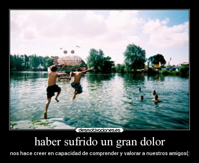 haber sufrido un gran dolor - nos hace creer en capacidad de comprender y valorar a nuestros amigos(: