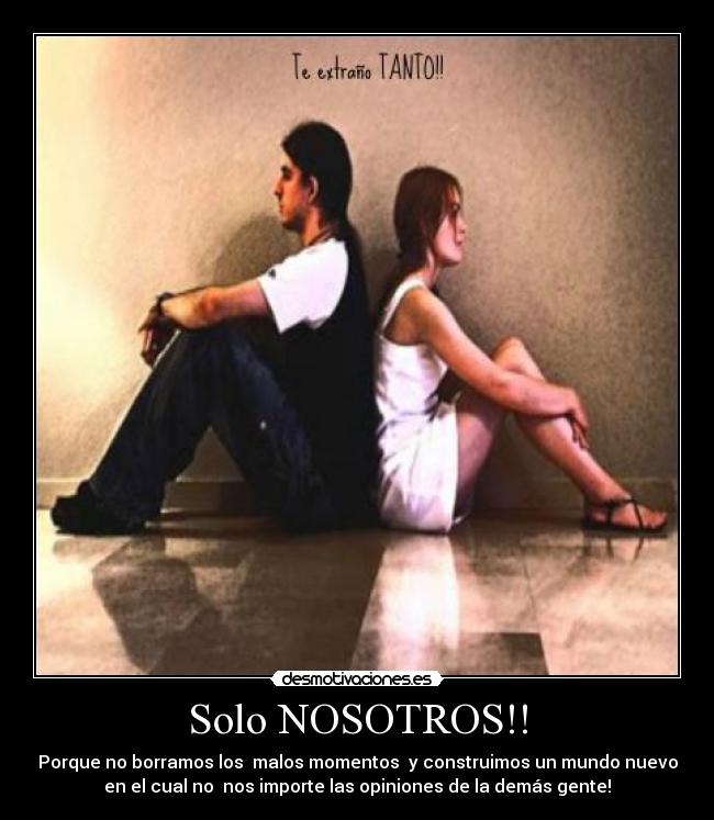 Solo NOSOTROS!! - Porque no borramos los malos momentos y construimos un mundo nuevo
en el cual no nos importe las opiniones de la demás gente!