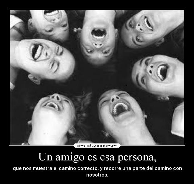 Un amigo es esa persona, - que nos muestra el camino correcto, y recorre una parte del camino con nosotros.