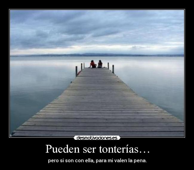 Pueden ser tonterías… - pero si son con ella, para mi valen la pena.