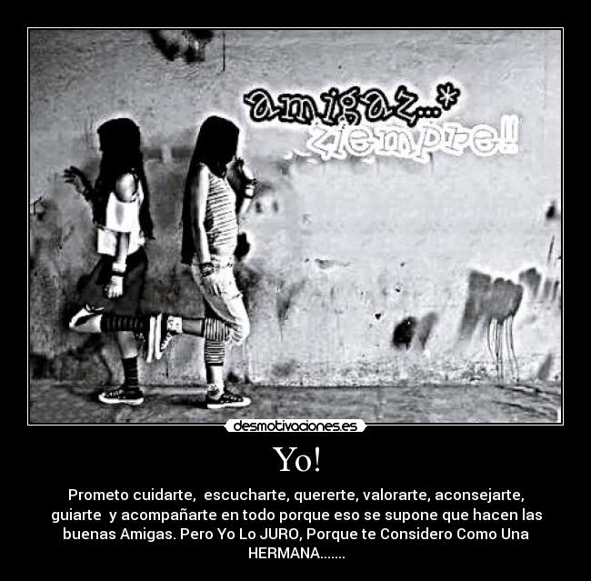 Yo! - Prometo cuidarte, escucharte, quererte, valorarte, aconsejarte,
guiarte y acompañarte en todo porque eso se supone que hacen las
buenas Amigas. Pero Yo Lo JURO, Porque te Considero Como Una
HERMANA.......
