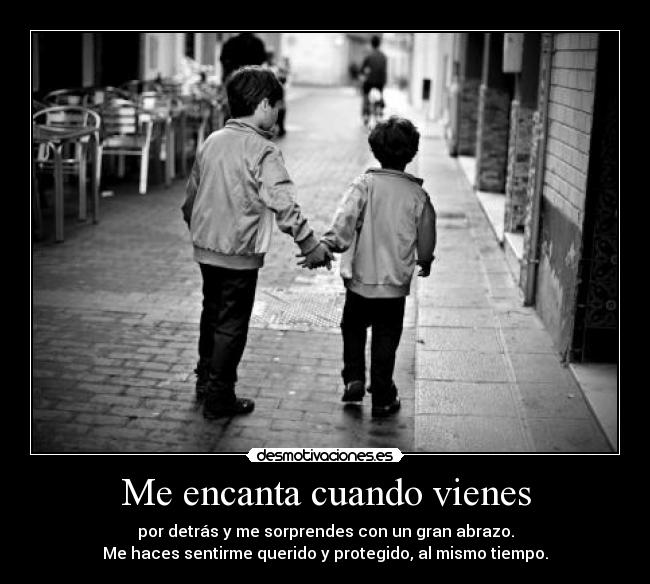 Me encanta cuando vienes - por detrás y me sorprendes con un gran abrazo.
Me haces sentirme querido y protegido, al mismo tiempo.
