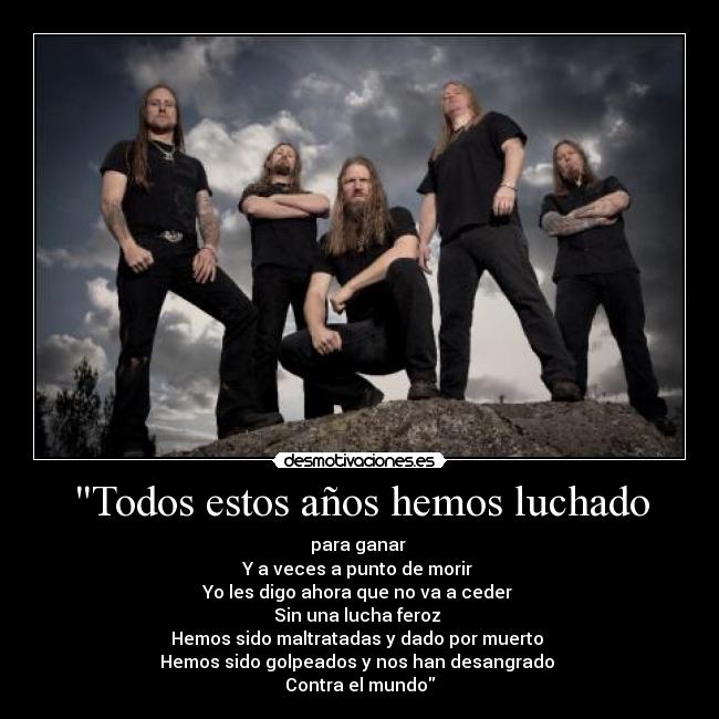 Todos estos años hemos luchado - para ganar 
Y a veces a punto de morir 
Yo les digo ahora que no va a ceder 
Sin una lucha feroz 
Hemos sido maltratadas y dado por muerto 
Hemos sido golpeados y nos han desangrado 
Contra el mundo