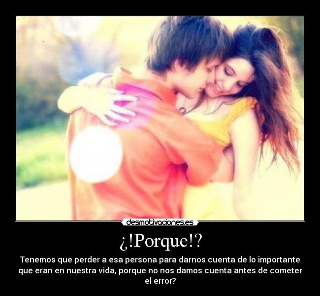¿!Porque!? - Tenemos que perder a esa persona para darnos cuenta de lo importante
que eran en nuestra vida, porque no nos damos cuenta antes de cometer
el error?