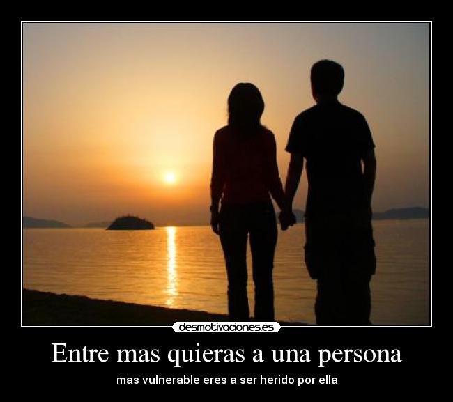 Entre mas quieras a una persona - mas vulnerable eres a ser herido por ella