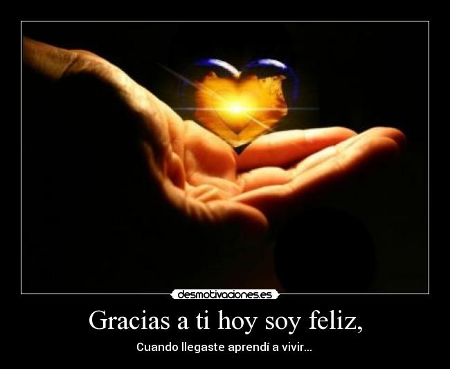 Gracias a ti hoy soy feliz, - Cuando llegaste aprendí a vivir... ♫