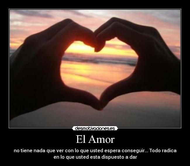 El Amor - no tiene nada que ver con lo que usted espera conseguir... Todo radica
en lo que usted esta dispuesto a dar