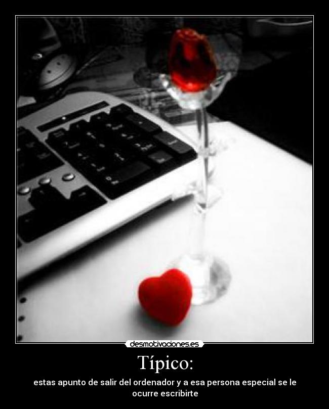 Típico: - estas apunto de salir del ordenador y a esa persona especial se le ocurre escribirte