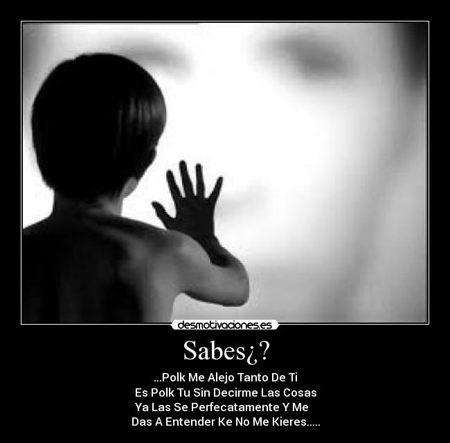 Sabes¿? - ...Polk Me Alejo Tanto De Ti
Es Polk Tu Sin Decirme Las Cosas
Ya Las Se Perfecatamente Y Me
Das A Entender Ke No Me Kieres.....