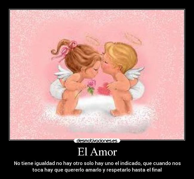 El Amor - No tiene igualdad no hay otro solo hay uno el indicado, que cuando nos
toca hay que quererlo amarlo y respetarlo hasta el final