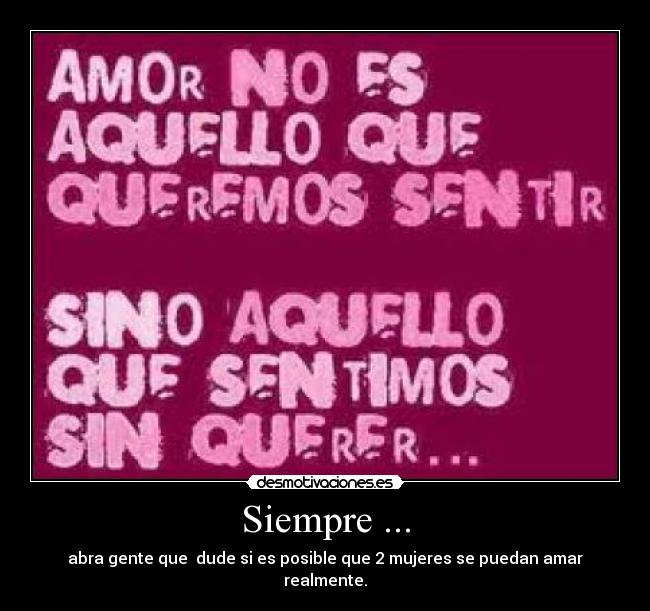 Siempre ... - abra gente que dude si es posible que 2 mujeres se puedan amar realmente.