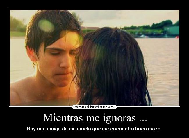 Mientras me ignoras ... -