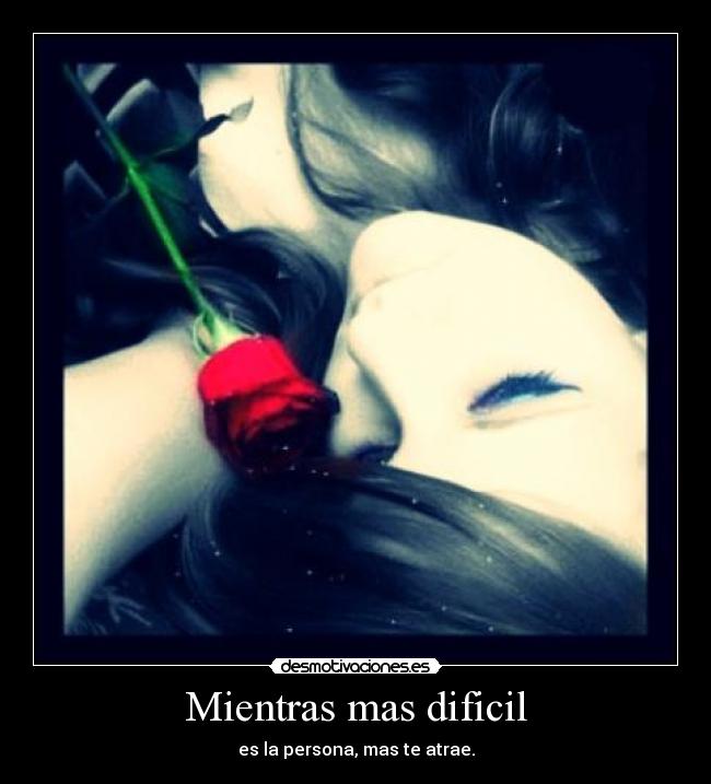 Mientras mas dificil - es la persona, mas te atrae.