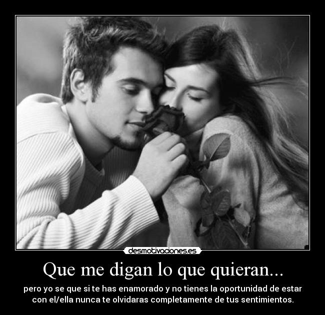 Que me digan lo que quieran... - pero yo se que si te has enamorado y no tienes la oportunidad de estar
con el/ella nunca te olvidaras completamente de tus sentimientos.