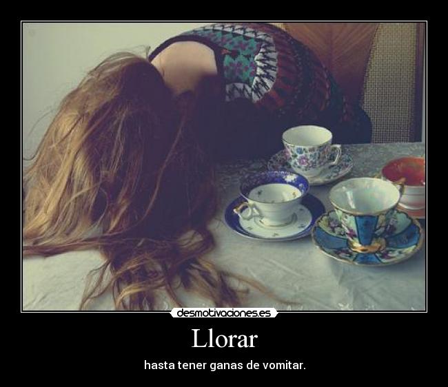 Llorar - hasta tener ganas de vomitar.