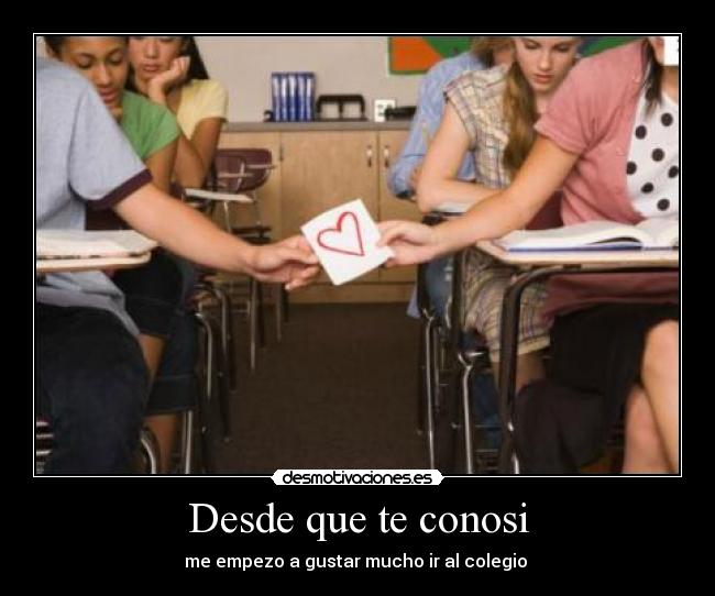 Desde que te conosi - me empezo a gustar mucho ir al colegio
