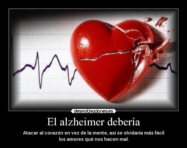 El alzheimer debería - Atacar al corazón en vez de la mente, así se olvidaría más fácil
los amores qué nos hacen mal.
