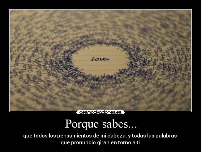 Porque sabes... - que todos los pensamientos de mi cabeza, y todas las palabras 
que pronuncio giran en torno a tí.